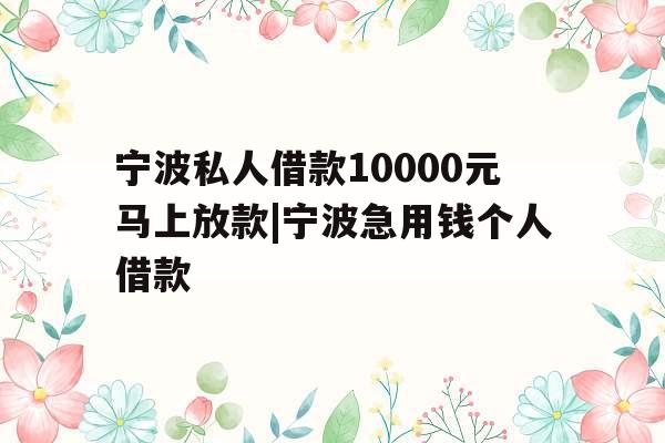 宁波私人借款10000元马上放款|宁波急用钱个人借款 宁波私人借款10000元马上放款|宁波急用钱个人借款