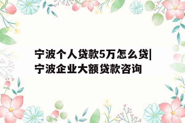 宁波个人贷款5万怎么贷|宁波企业大额贷款咨询