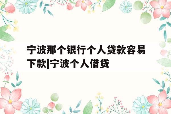 宁波那个银行个人贷款容易下款|宁波个人借贷