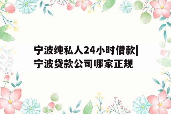 宁波纯私人24小时借款|宁波贷款公司哪家正规