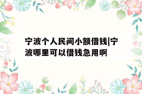 宁波个人民间小额借钱|宁波哪里可以借钱急用啊