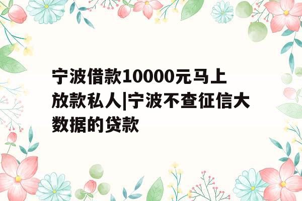 宁波借款10000元马上放款私人|宁波不查征信大数据的贷款