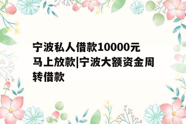 宁波私人借款10000元马上放款|宁波大额资金周转借款