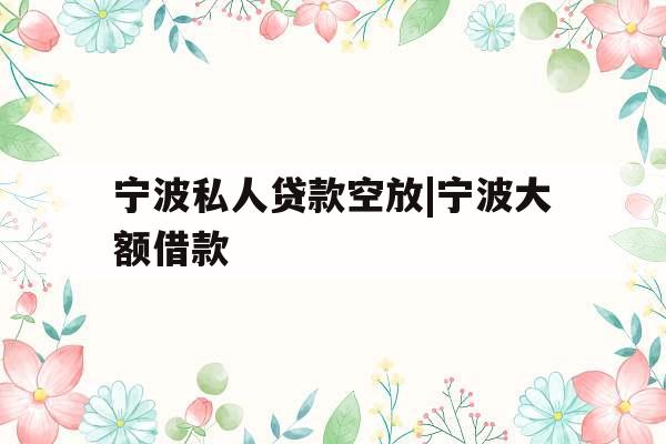宁波私人贷款空放|宁波大额借款