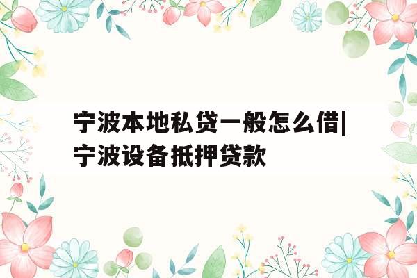 宁波本地私贷一般怎么借|宁波设备抵押贷款