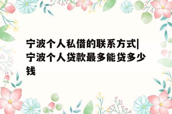 宁波个人私借的联系方式|宁波个人贷款最多能贷多少钱