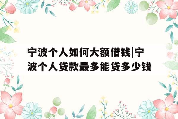宁波个人如何大额借钱|宁波个人贷款最多能贷多少钱
