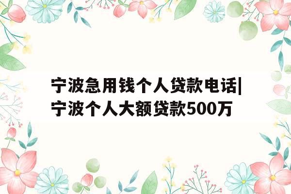 宁波急用钱个人贷款电话|宁波个人大额贷款500万