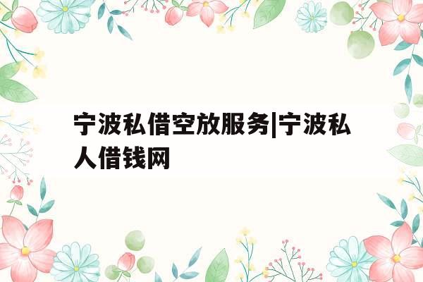 宁波私借空放服务|宁波私人借钱网