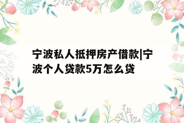 宁波私人抵押房产借款|宁波个人贷款5万怎么贷