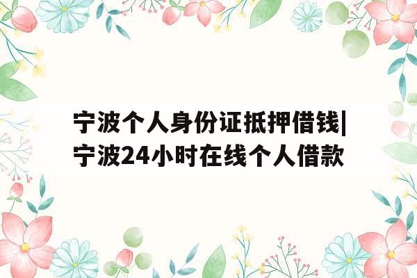 宁波个人身份证抵押借钱|宁波24小时在线个人借款