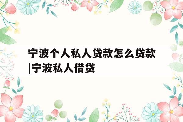 宁波个人私人贷款怎么贷款|宁波私人借贷
