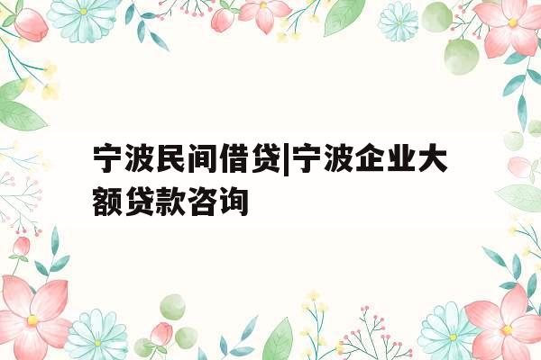宁波民间借贷|宁波企业大额贷款咨询
