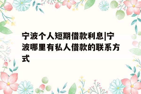 宁波个人短期借款利息|宁波哪里有私人借款的联系方式