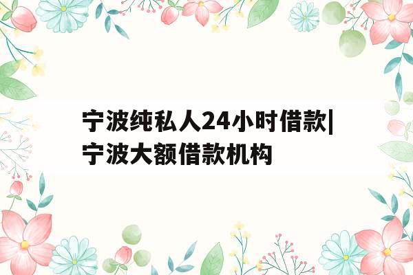 宁波纯私人24小时借款|宁波大额借款机构