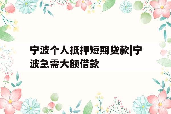 宁波个人抵押短期贷款|宁波急需大额借款