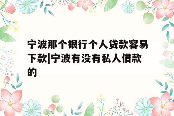 宁波那个银行个人贷款容易下款|宁波有没有私人借款的