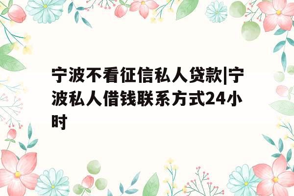 宁波不看征信私人贷款|宁波私人借钱联系方式24小时