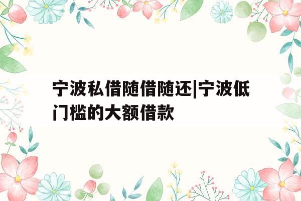宁波私借随借随还|宁波低门槛的大额借款