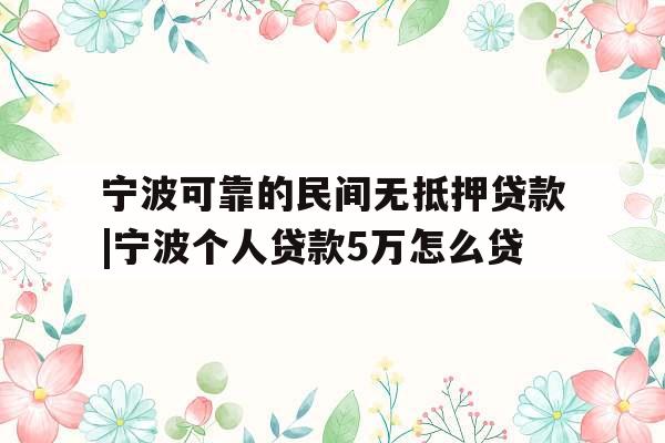 宁波可靠的民间无抵押贷款|宁波个人贷款5万怎么贷