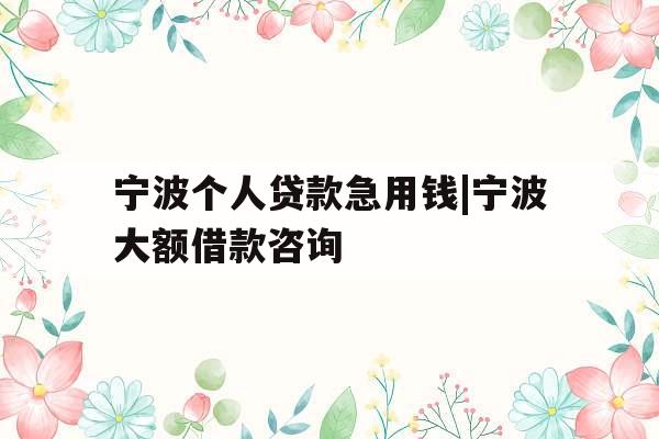 宁波个人贷款急用钱|宁波大额借款咨询