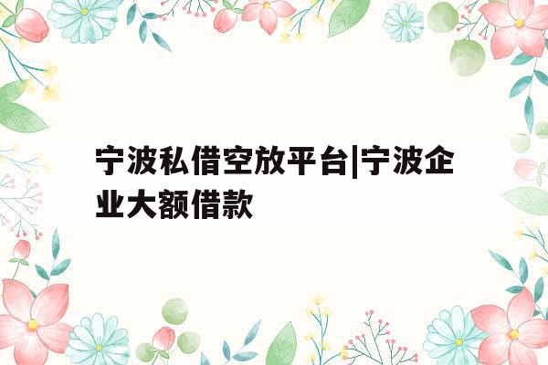 宁波私借空放平台|宁波企业大额借款
