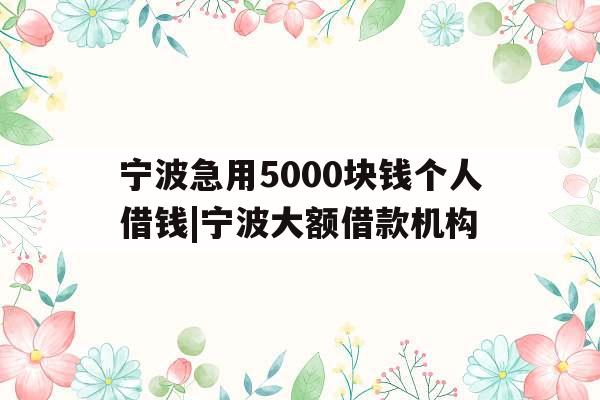 宁波急用5000块钱个人借钱|宁波大额借款机构