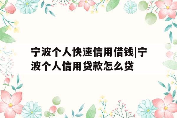 宁波个人快速信用借钱|宁波个人信用贷款怎么贷