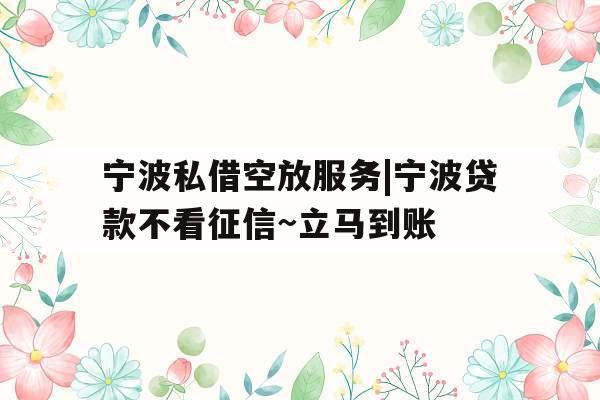 宁波私借空放服务|宁波贷款不看征信~立马到账