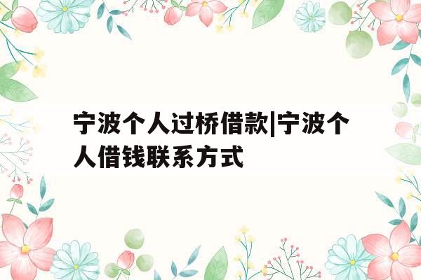 宁波个人过桥借款|宁波个人借钱联系方式