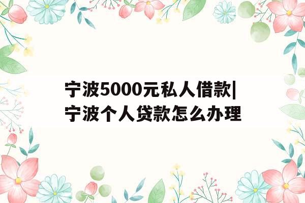 宁波5000元私人借款|宁波个人贷款怎么办理