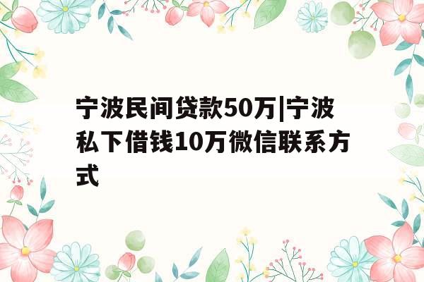宁波民间贷款50万|宁波私下借钱10万微信联系方式