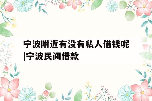 宁波附近有没有私人借钱呢|宁波民间借款