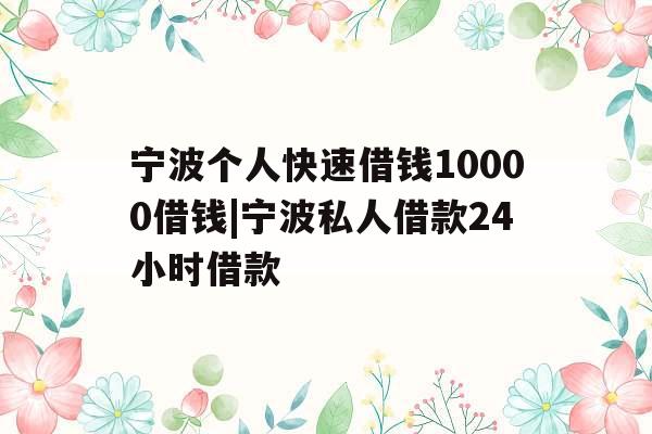 宁波个人快速借钱10000借钱|宁波私人借款24小时借款