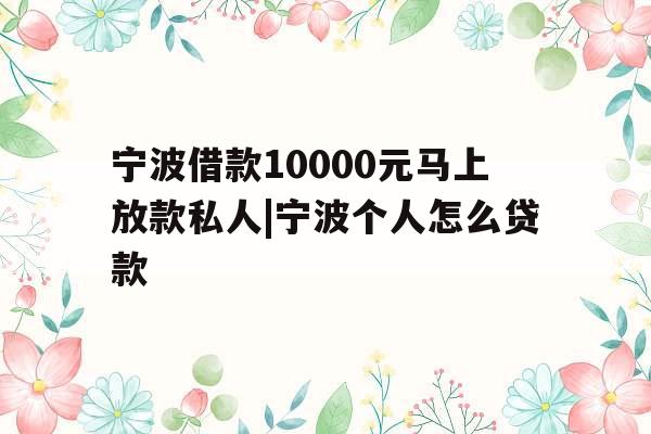 宁波借款10000元马上放款私人|宁波个人怎么贷款