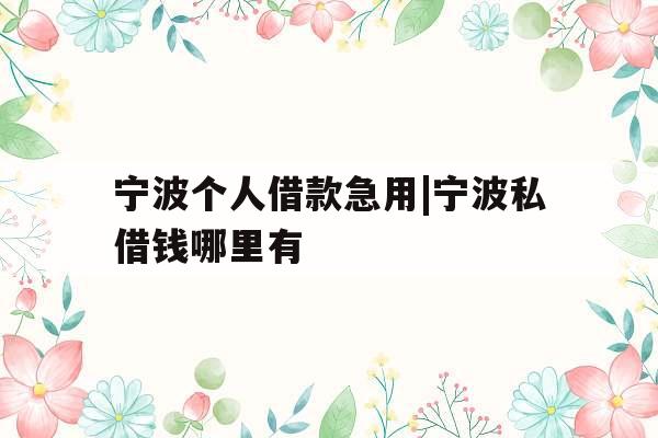 宁波个人借款急用|宁波私借钱哪里有