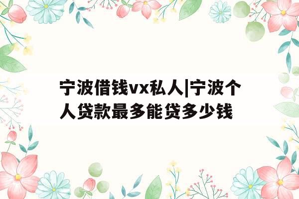 宁波借钱vx私人|宁波个人贷款最多能贷多少钱