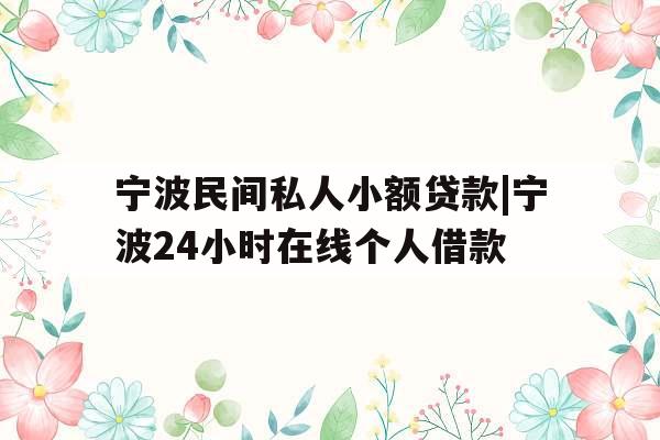 宁波民间私人小额贷款|宁波24小时在线个人借款