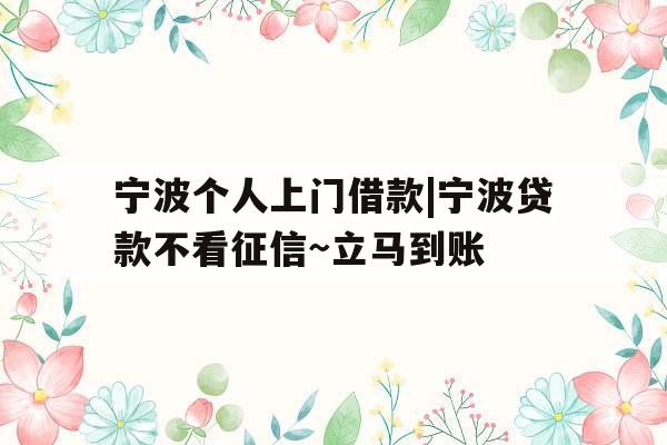 宁波个人上门借款|宁波贷款不看征信~立马到账