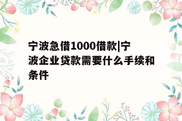 宁波急借1000借款|宁波企业贷款需要什么手续和条件