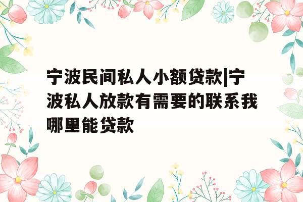 宁波民间私人小额贷款|宁波私人放款有需要的联系我哪里能贷款