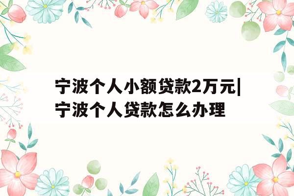 宁波个人小额贷款2万元|宁波个人贷款怎么办理