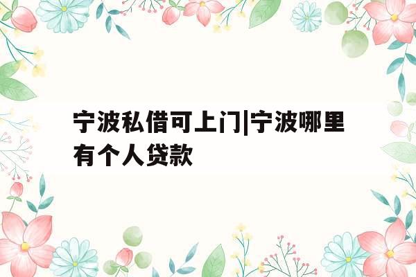 宁波私借可上门|宁波哪里有个人贷款