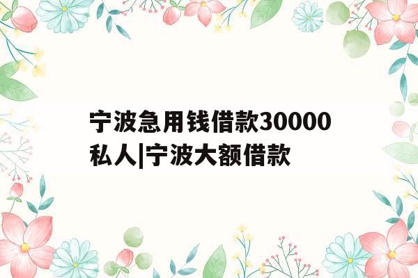 宁波急用钱借款30000私人|宁波大额借款
