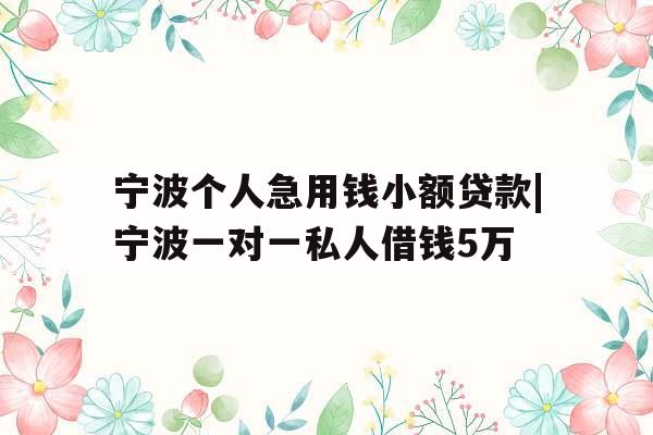宁波个人急用钱小额贷款|宁波一对一私人借钱5万