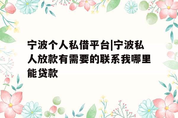宁波个人私借平台|宁波私人放款有需要的联系我哪里能贷款