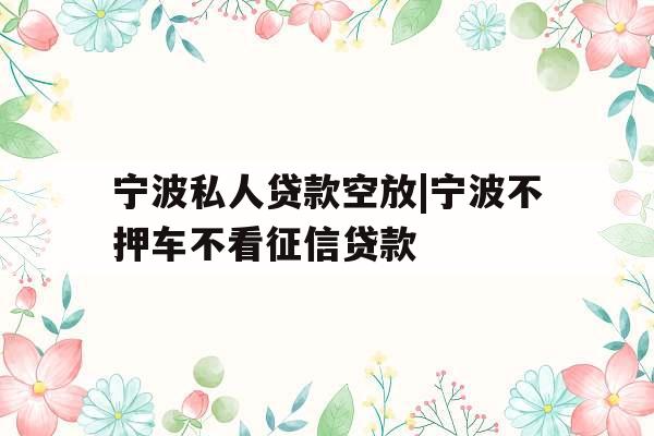 宁波私人贷款空放|宁波不押车不看征信贷款