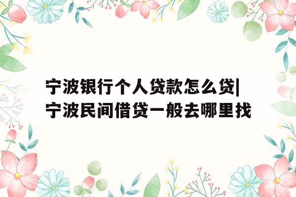 宁波银行个人贷款怎么贷|宁波民间借贷一般去哪里找