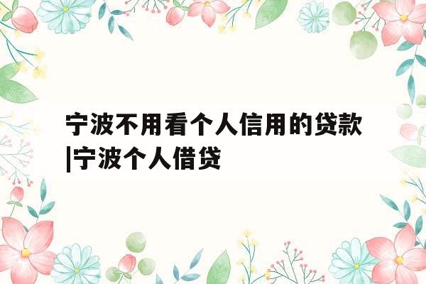 宁波不用看个人信用的贷款|宁波个人借贷