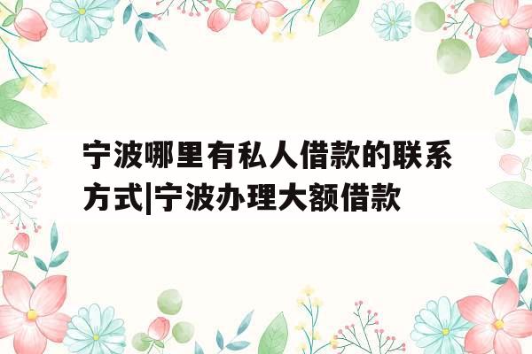 宁波哪里有私人借款的联系方式|宁波办理大额借款